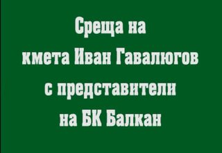 Среща на кмета Иван Гавалюгов с представители на БК Балкан Скрийншот